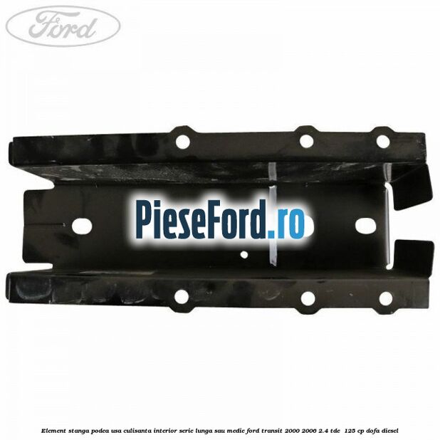 Element stanga podea usa culisanta interior serie lunga sau medie Ford Transit 2000-2006 2.4 TDE  125 cp DOFA diesel
