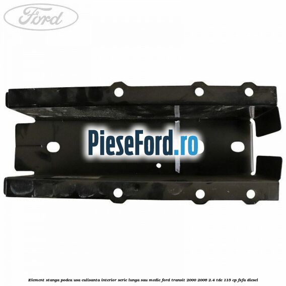 Element stanga podea usa culisanta interior serie lunga sau medie Ford Transit 2000-2006 2.4 TDE 115 cp FXFA diesel