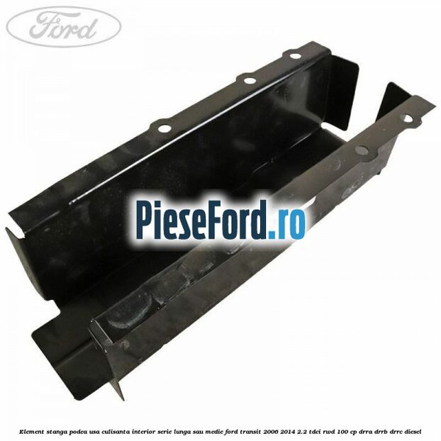 Element stanga podea usa culisanta interior serie lunga sau medie Ford Transit 2006-2014 2.2 TDCi RWD 100 cp DRRA, DRRB, DRRC diesel