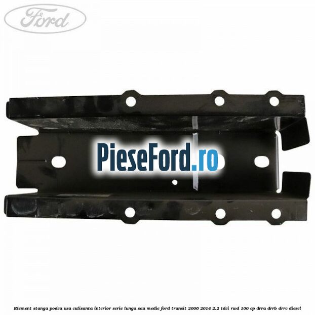 Element stanga podea usa culisanta interior serie lunga sau medie Ford Transit 2006-2014 2.2 TDCi RWD 100 cp DRRA, DRRB, DRRC diesel