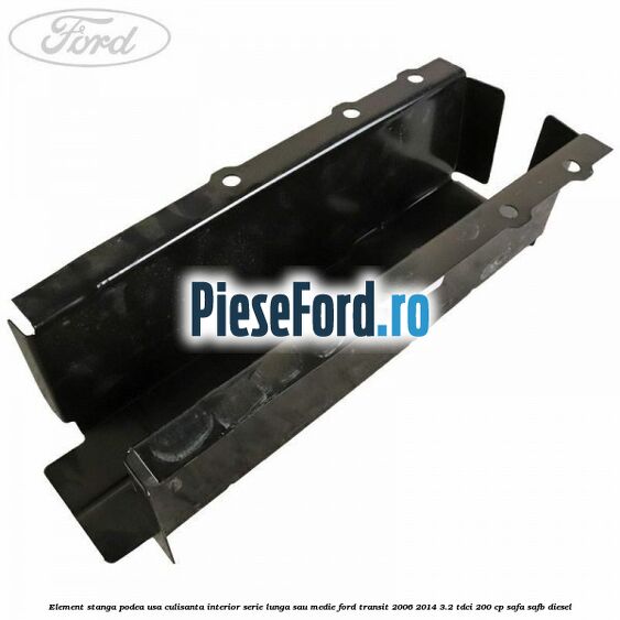 Element stanga podea usa culisanta interior serie lunga sau medie Ford Transit 2006-2014 3.2 TDCi 200 cp SAFA, SAFB diesel
