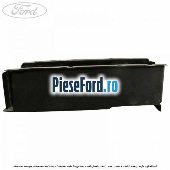 Element stanga podea usa culisanta interior serie lunga sau medie Ford Transit 2006-2014 3.2 TDCi 200 cp SAFA, SAFB diesel