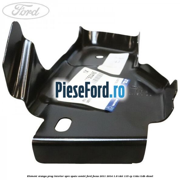 Element stanga prag interior spre spate combi Ford Focus 2011-2014 1.6 TDCi 115 cp T1DA, T1DB diesel