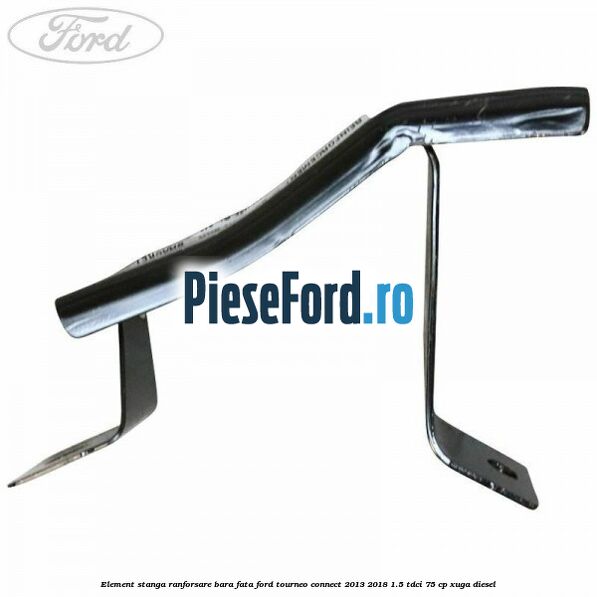 Element stanga ranforsare bara fata Ford Tourneo Connect 2013-2018 1.5 TDCi 75 cp Element stanga ranforsare bara fata Ford Tourneo Connect 2013-2018 1.5 TDCi 75 cp XUGA diesel