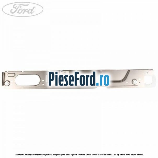Element stanga ranforsare panou plafon spre spate Ford Transit 2014-2018 2.2 TDCi RWD 155 cp Element stanga ranforsare panou plafon spre spate Ford Transit 2014-2018 2.2 TDCi RWD 155 cp CV24, CVR5, UYR6 diesel