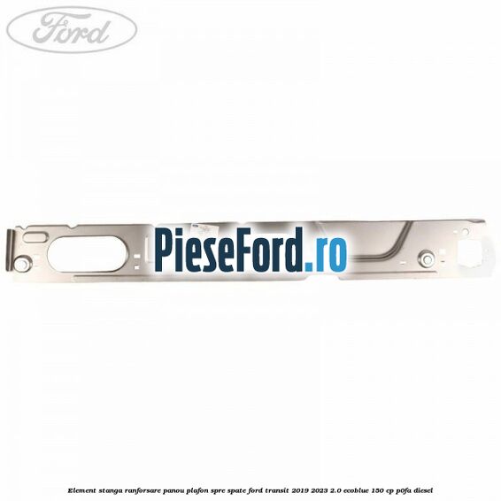 Element stanga ranforsare panou plafon spre spate Ford Transit 2019-2023 2.0 EcoBlue 150 cp P0FA diesel