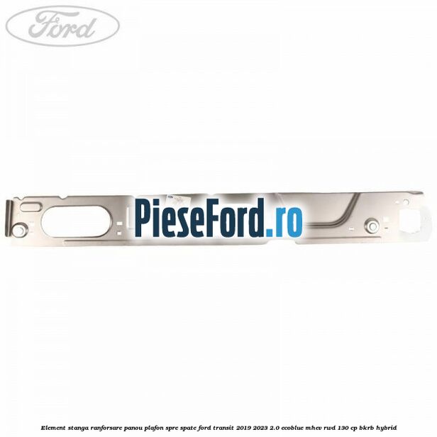 Element stanga ranforsare panou plafon spre spate Ford Transit 2019-2023 2.0 EcoBlue mHEV RWD 130 cp BKRB Hybrid