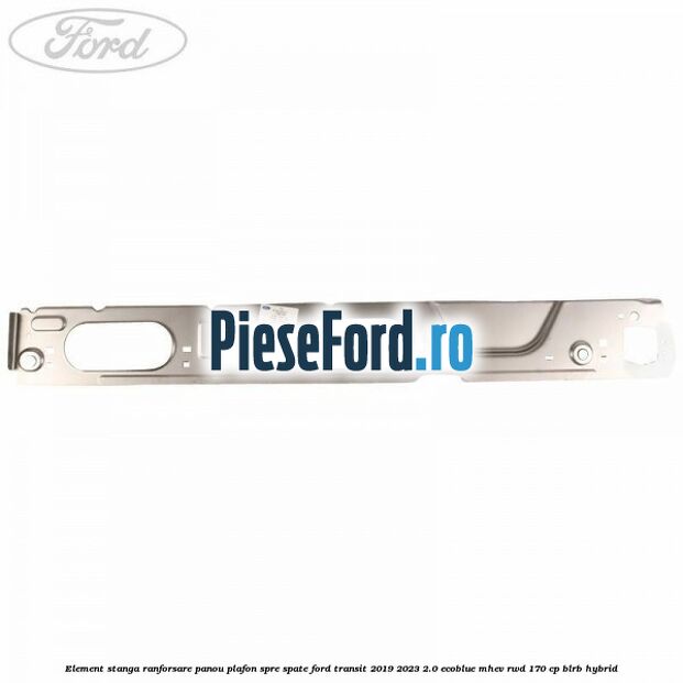 Element stanga ranforsare panou plafon spre spate Ford Transit 2019-2023 2.0 EcoBlue mHEV RWD 170 cp BLRB Hybrid