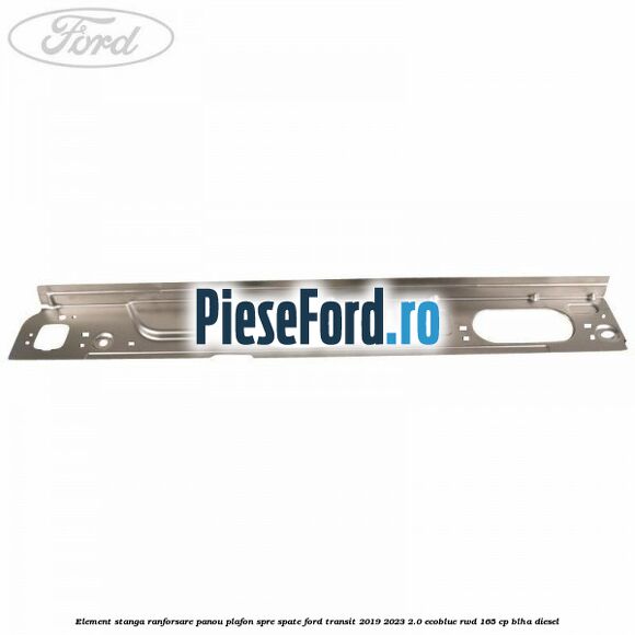 Element stanga ranforsare panou plafon spre spate Ford Transit 2019-2023 2.0 EcoBlue RWD 165 cp BLHA diesel