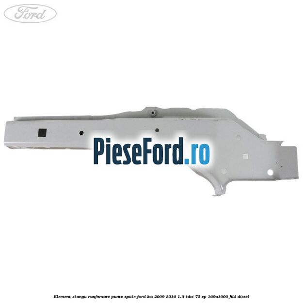 Element stanga ranforsare punte spate Ford Ka 2009-2016 1.3 TDCi 75 cp 169A1000, FD4 diesel