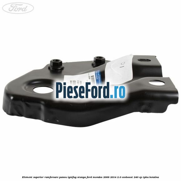 Element superior ramforsare panou ignifug stanga Ford Mondeo 2008-2014 2.0 EcoBoost 240 cp TPBA benzina