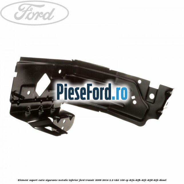 Element suport cutie sigurante metalic inferior Ford Transit 2006-2014 2.2 TDCi 100 cp Element suport cutie sigurante metalic inferior Ford Transit 2006-2014 2.2 TDCi 100 cp DRFA, DRFB, DRFC, DRFD, DRFE diesel