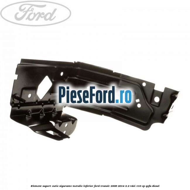 Element suport cutie sigurante metalic inferior Ford Transit 2006-2014 2.2 TDCi 110 cp Element suport cutie sigurante metalic inferior Ford Transit 2006-2014 2.2 TDCi 110 cp QVFA diesel