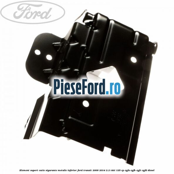 Element suport cutie sigurante metalic inferior Ford Transit 2006-2014 2.2 TDCi 125 cp CYFA, CYFB, CYFC, CYFD diesel