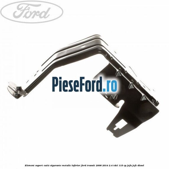 Element suport cutie sigurante metalic inferior Ford Transit 2006-2014 2.4 TDCi 115 cp JXFA, JXFC diesel