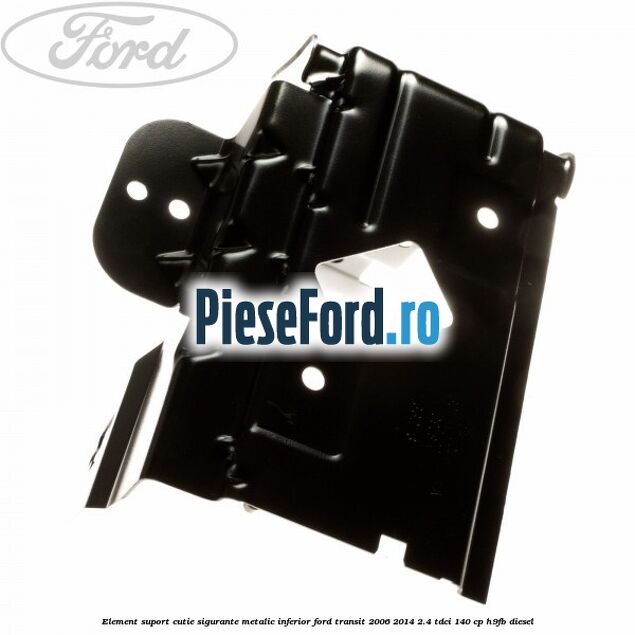 Element suport cutie sigurante metalic inferior Ford Transit 2006-2014 2.4 TDCi 140 cp H9FB diesel