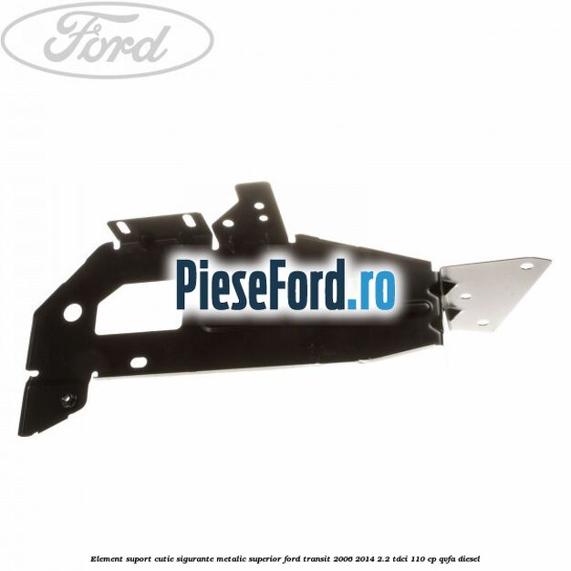 Element suport cutie sigurante metalic superior Ford Transit 2006-2014 2.2 TDCi 110 cp QVFA diesel