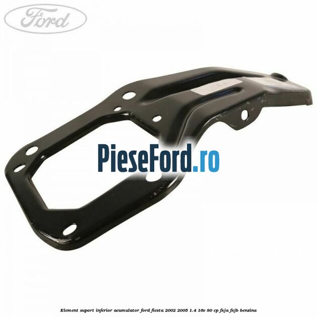 Element suport inferior acumulator Ford Fiesta 2002-2005 1.4 16V 80 cp FXJA, FXJB benzina