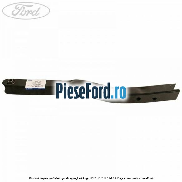 Element suport radiator apa dreapta Ford Kuga 2013-2016 2.0 TDCi 120 cp XRMA, XRMB, XRMC diesel