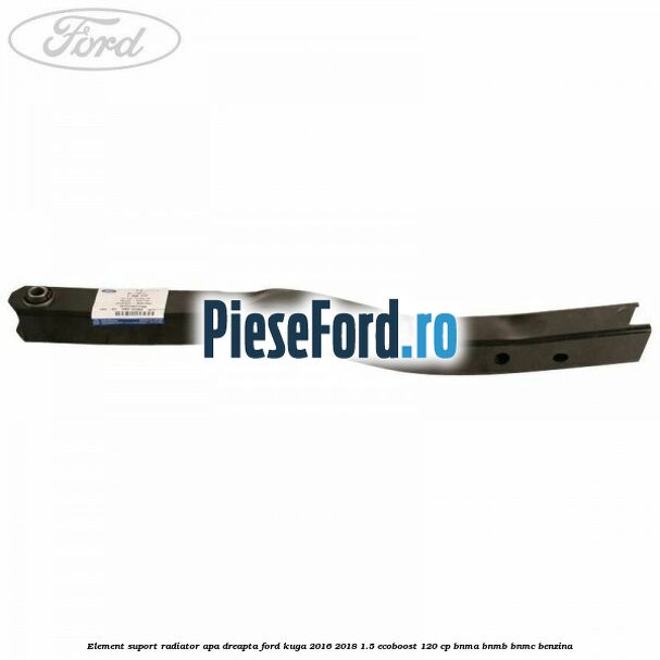 Element suport radiator apa dreapta Ford Kuga 2016-2018 1.5 EcoBoost 120 cp BNMA, BNMB, BNMC benzina