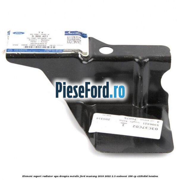 Element suport radiator apa dreapta metalic Ford Mustang 2018-2022 2.3 EcoBoost 290 cp C23HD0D benzina