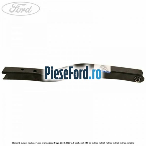 Element suport radiator apa stanga Ford Kuga 2013-2016 1.5 EcoBoost 150 cp Element suport radiator apa stanga Ford Kuga 2013-2016 1.5 EcoBoost 150 cp M8MA, M8MB, M8MC, M8MD, M8ME benzina