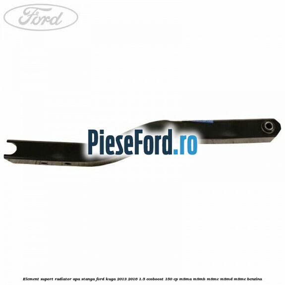 Element suport radiator apa stanga Ford Kuga 2013-2016 1.5 EcoBoost 150 cp Element suport radiator apa stanga Ford Kuga 2013-2016 1.5 EcoBoost 150 cp M8MA, M8MB, M8MC, M8MD, M8ME benzina
