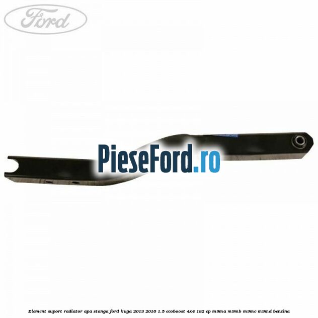 Element suport radiator apa stanga Ford Kuga 2013-2016 1.5 EcoBoost 4x4 182 cp M9MA, M9MB, M9MC, M9MD benzina