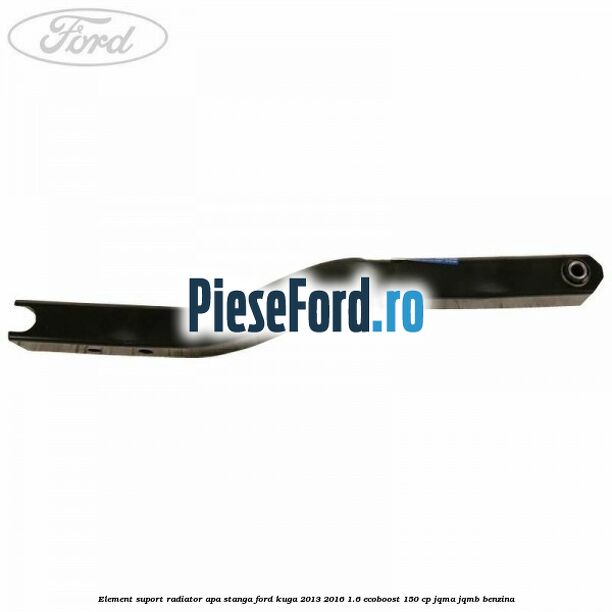 Element suport radiator apa stanga Ford Kuga 2013-2016 1.6 EcoBoost 150 cp JQMA, JQMB benzina