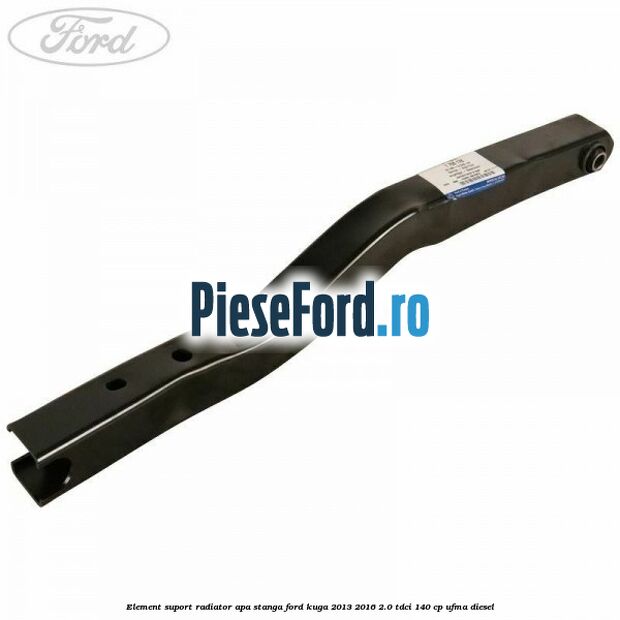 Element suport radiator apa stanga Ford Kuga 2013-2016 2.0 TDCi 140 cp UFMA diesel