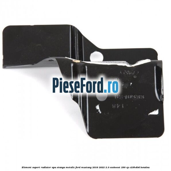 Element suport radiator apa stanga metalic Ford Mustang 2018-2022 2.3 EcoBoost 290 cp C23HD0D benzina