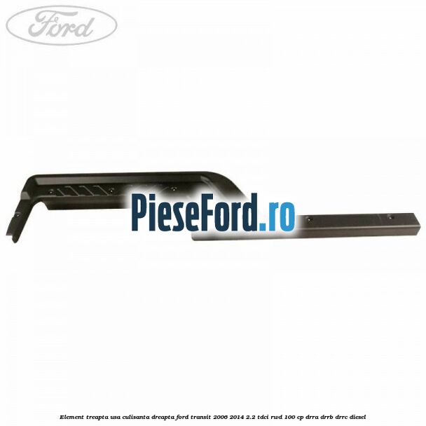 Element treapta usa culisanta dreapta Ford Transit 2006-2014 2.2 TDCi RWD 100 cp Element treapta usa culisanta dreapta Ford Transit 2006-2014 2.2 TDCi RWD 100 cp DRRA, DRRB, DRRC diesel