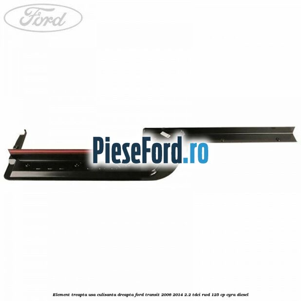 Element treapta usa culisanta dreapta Ford Transit 2006-2014 2.2 TDCi RWD 125 cp CYRA diesel
