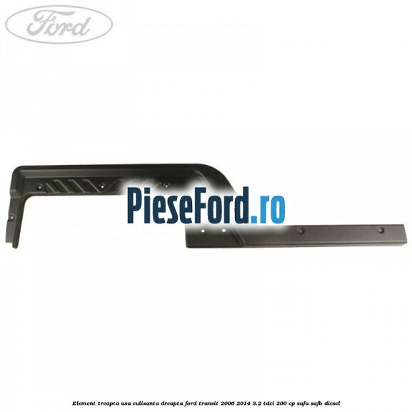 Element treapta usa culisanta dreapta Ford Transit 2006-2014 3.2 TDCi 200 cp SAFA, SAFB diesel