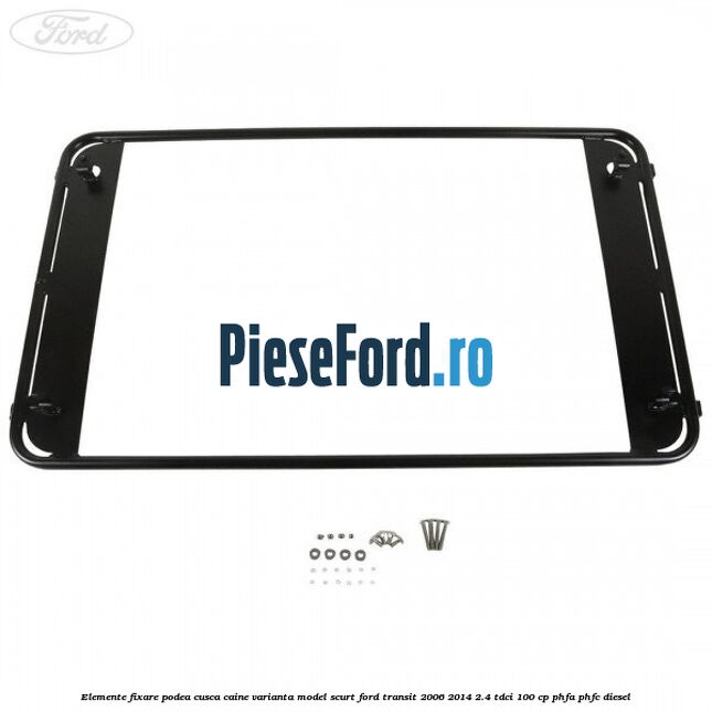 Elemente fixare podea cusca caine varianta model scurt Ford Transit 2006-2014 2.4 TDCi 100 cp PHFA, PHFC diesel