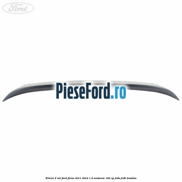 Eleron 5 usi Ford Focus 2011-2014 1.6 EcoBoost 182 cp Eleron 5 usi Ford Focus 2011-2014 1.6 EcoBoost 182 cp JTDA, JTDB benzina