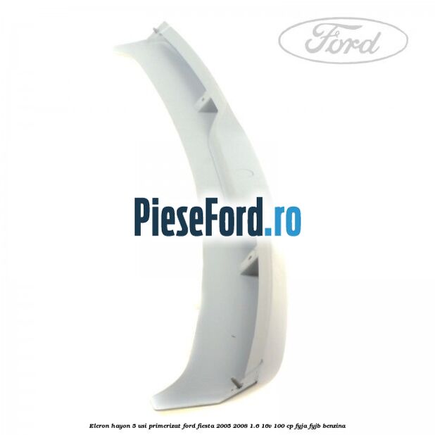 Eleron hayon 5 usi primerizat Ford Fiesta 2005-2008 1.6 16V 100 cp FYJA, FYJB benzina