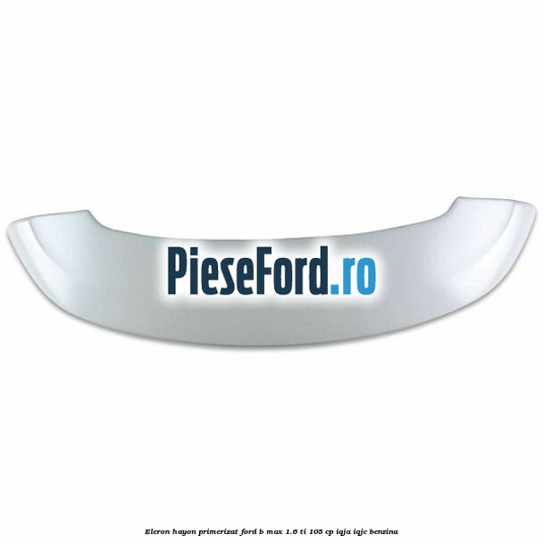 Eleron hayon primerizat Ford B-Max 1.6 Ti 105 cp IQJA, IQJC benzina