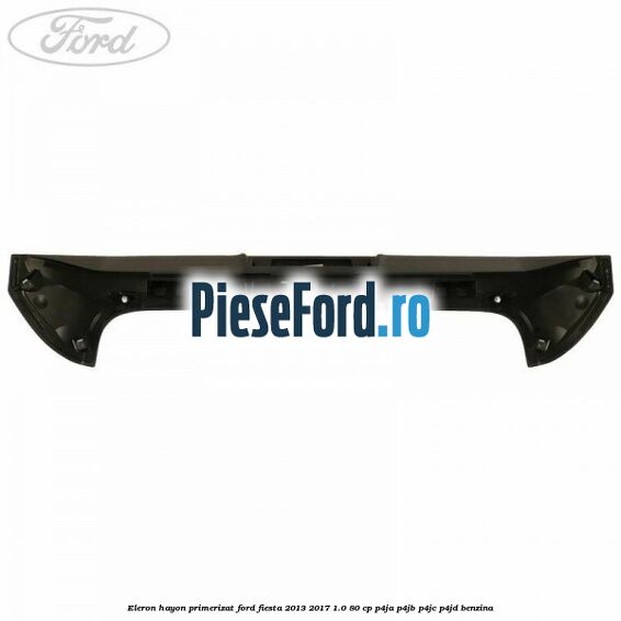 Eleron hayon primerizat Ford Fiesta 2013-2017 1.0 80 cp Eleron hayon primerizat Ford Fiesta 2013-2017 1.0 80 cp P4JA, P4JB, P4JC, P4JD benzina
