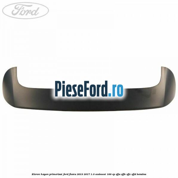 Eleron hayon primerizat Ford Fiesta 2013-2017 1.0 EcoBoost 100 cp Eleron hayon primerizat Ford Fiesta 2013-2017 1.0 EcoBoost 100 cp SFJA, SFJB, SFJC, SFJD benzina