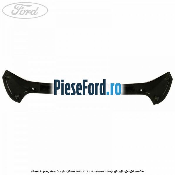 Eleron hayon primerizat Ford Fiesta 2013-2017 1.0 EcoBoost 100 cp Eleron hayon primerizat Ford Fiesta 2013-2017 1.0 EcoBoost 100 cp SFJA, SFJB, SFJC, SFJD benzina