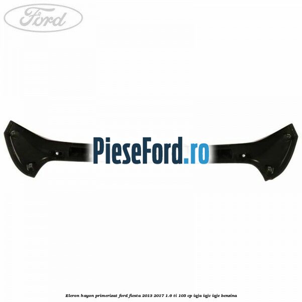 Eleron hayon primerizat Ford Fiesta 2013-2017 1.6 Ti 105 cp Eleron hayon primerizat Ford Fiesta 2013-2017 1.6 Ti 105 cp IQJA, IQJC, IQJE benzina