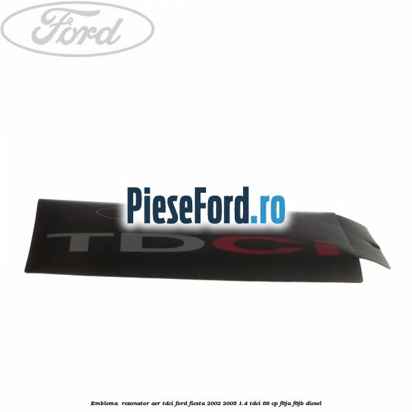 Emblema , rezonator aer tdci Ford Fiesta 2002-2005 1.4 TDCi 68 cp F6JA, F6JB diesel