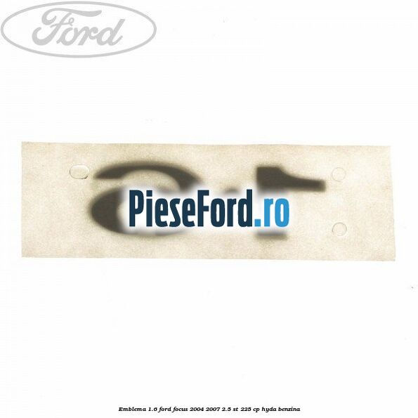 Emblema 1.6 Ford Focus 2004-2007 2.5 ST 225 cp HYDA benzina