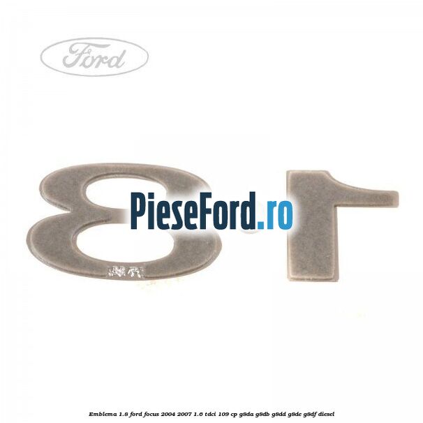 Emblema 1.8 Ford Focus 2004-2007 1.6 TDCi 109 cp G8DA, G8DB, G8DD, G8DE, G8DF diesel