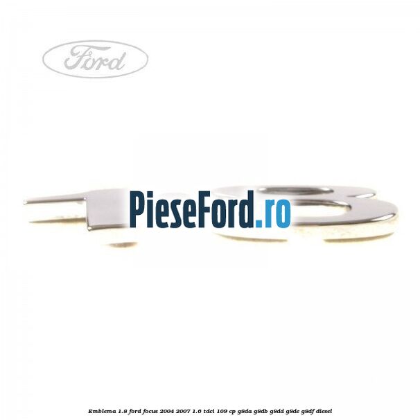 Emblema 1.8 Ford Focus 2004-2007 1.6 TDCi 109 cp G8DA, G8DB, G8DD, G8DE, G8DF diesel