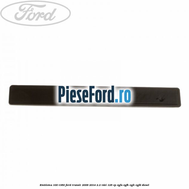 Emblema 100 T350 Ford Transit 2006-2014 2.2 TDCi 125 cp Emblema 100 T350 Ford Transit 2006-2014 2.2 TDCi 125 cp CYFA, CYFB, CYFC, CYFD diesel