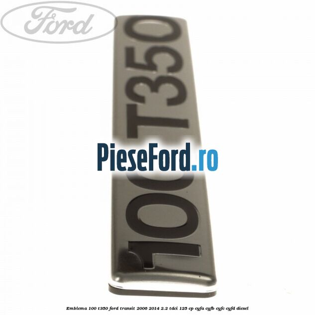 Emblema 100 T350 Ford Transit 2006-2014 2.2 TDCi 125 cp Emblema 100 T350 Ford Transit 2006-2014 2.2 TDCi 125 cp CYFA, CYFB, CYFC, CYFD diesel