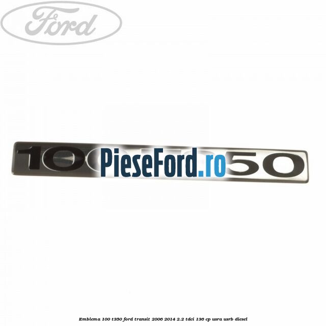 Emblema 100 T350 Ford Transit 2006-2014 2.2 TDCi 136 cp Emblema 100 T350 Ford Transit 2006-2014 2.2 TDCi 136 cp USRA, USRB diesel