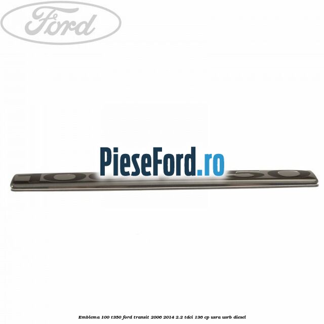 Emblema 100 T350 Ford Transit 2006-2014 2.2 TDCi 136 cp Emblema 100 T350 Ford Transit 2006-2014 2.2 TDCi 136 cp USRA, USRB diesel